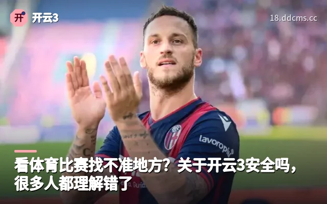 看体育比赛找不准地方?关于开云3安全吗,很多人都理解错了
